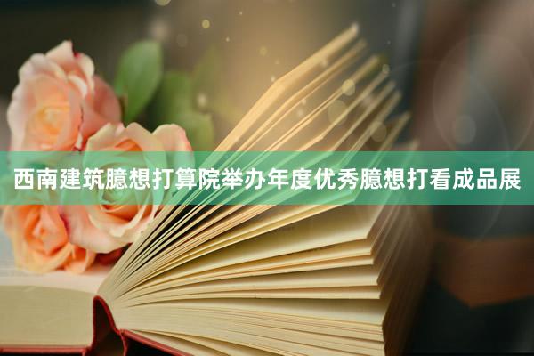西南建筑臆想打算院举办年度优秀臆想打看成品展