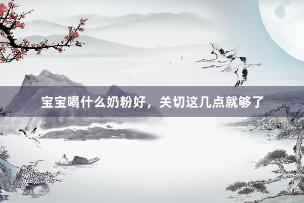 宝宝喝什么奶粉好，关切这几点就够了